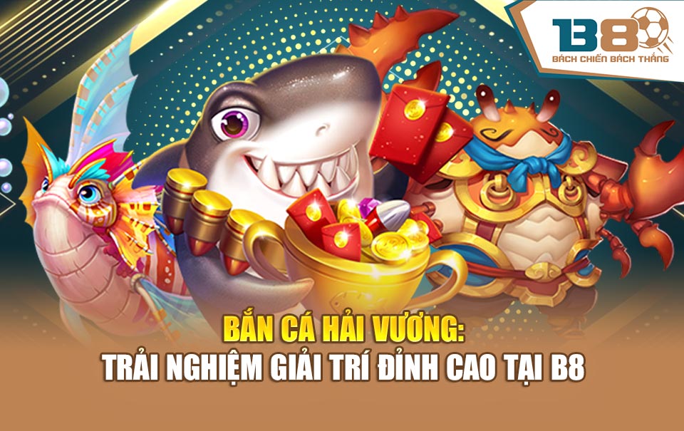 Bắn Cá Hải Vương: Trải Nghiệm Giải Trí Đỉnh Cao Tại B8