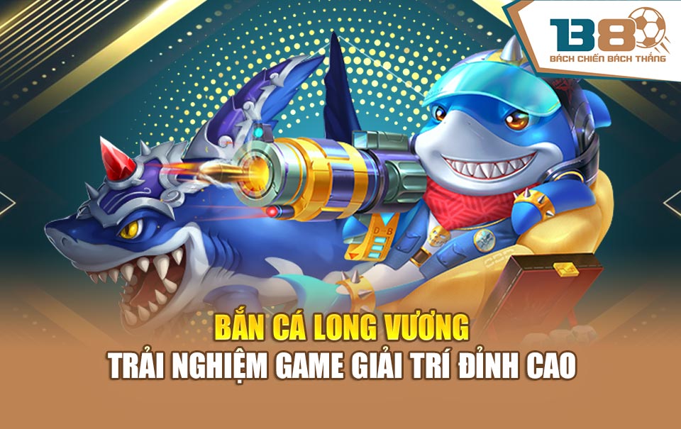 Bắn Cá Long Vương – Trải Nghiệm Game Giải Trí Đỉnh Cao