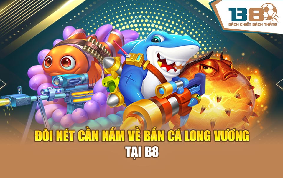 Đôi nét cần nắm về bắn cá Long Vương tại B8