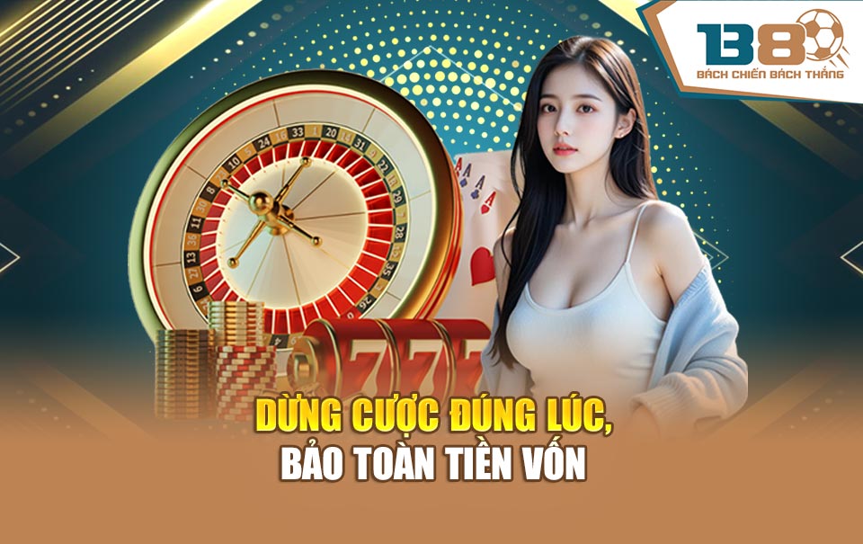 Dừng cược đúng lúc, bảo toàn tiền vốn