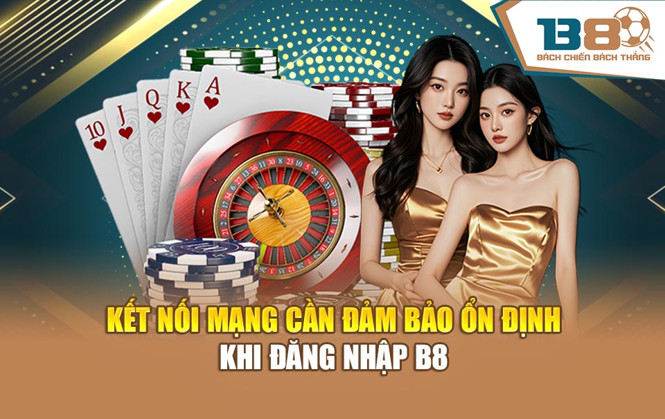 Kết nối mạng cần đảm bảo ổn định khi đăng nhập B8