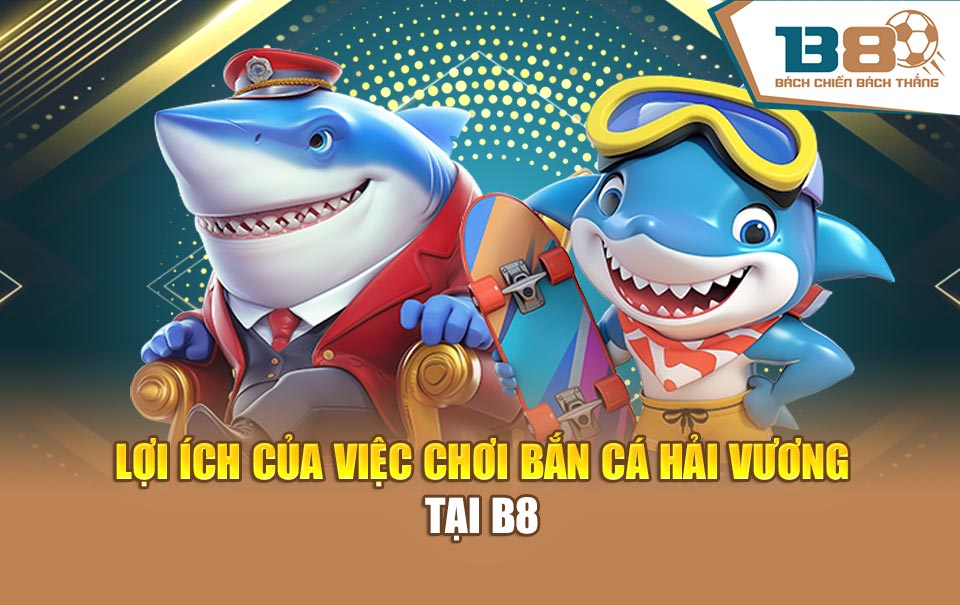 Lợi ích của việc chơi bắn cá Hải Vương tại B8