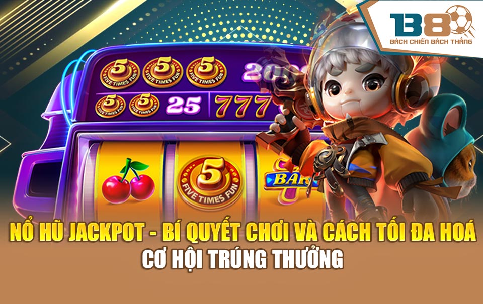 Nổ Hũ Jackpot - Bí Quyết Chơi Và Cách Tối Đa Hoá Cơ Hội Trúng Thưởng