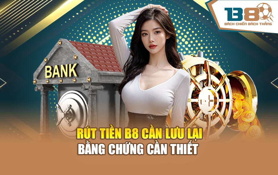 Rút tiền B8 cần lưu lại bằng chứng cần thiết 