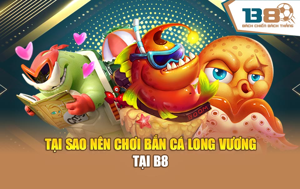 Tại sao nên chơi bắn cá Long Vương tại B8