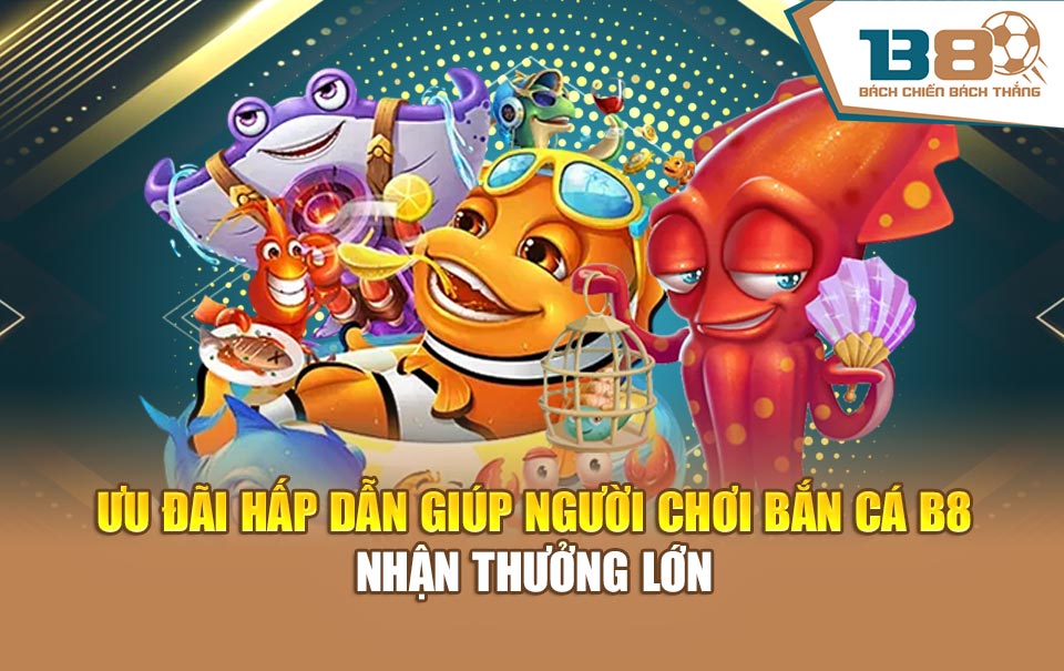 Ưu đãi hấp dẫn giúp người chơi bắn cá B8 nhận thưởng lớn