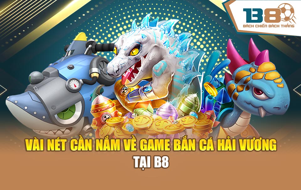 Vài nét cần nắm về game bắn cá Hải Vương tại B8